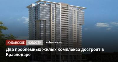 Два проблемных жилых комплекса достроят в Краснодаре