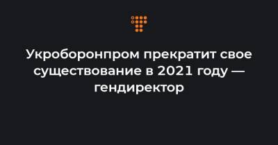 Укроборонпром прекратит свое существование в 2021 году — гендиректор