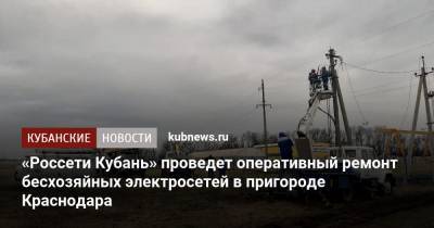 «Россети Кубань» проведет оперативный ремонт бесхозяйных электросетей в пригороде Краснодара