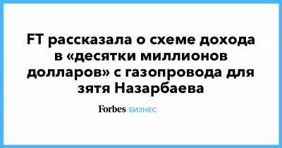 FT рассказала о схеме дохода в «десятки миллионов долларов» с газопровода для зятя Назарбаева
