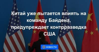 Китай уже пытается влиять на команду Байдена, предупреждает контрразведка США