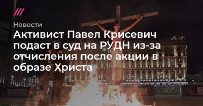 Активист Павел Крисевич подаст в суд на РУДН из-за отчисления после акции в образе Христа