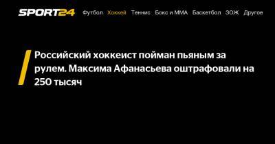 Российский хоккеист пойман пьяным за рулем. Максима Афанасьева оштрафовали на 250 тысяч
