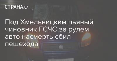 Под Хмельницким пьяный чиновник ГСЧС за рулем авто насмерть сбил пешехода