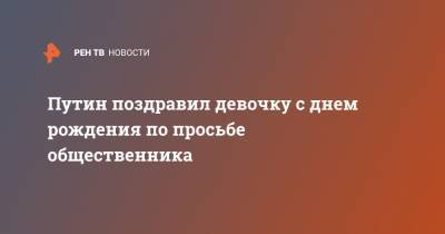 Путин поздравил девочку с днем рождения по просьбе общественника