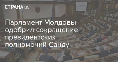 Парламент Молдовы одобрил сокращение президентских полномочий Санду