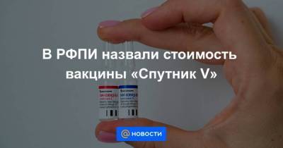 В РФПИ назвали стоимость вакцины «Спутник V»