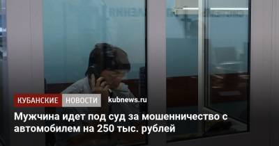 Мужчина идет под суд за мошенничество с автомобилем на 250 тыс. рублей