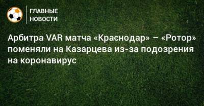 Арбитра VAR матча «Краснодар» – «Ротор» поменяли на Казарцева из-за подозрения на коронавирус