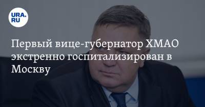 Первый вице-губернатор ХМАО экстренно госпитализирован в Москву