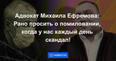 Адвокат Михаила Ефремова: Рано просить о помиловании, когда у нас каждый день скандал!