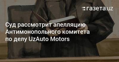 Суд рассмотрит апелляцию Антимонопольного комитета по делу UzAuto Motors