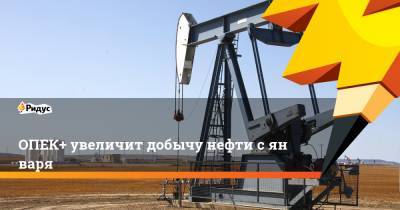 ОПЕК+ увеличит добычу нефти сянваря