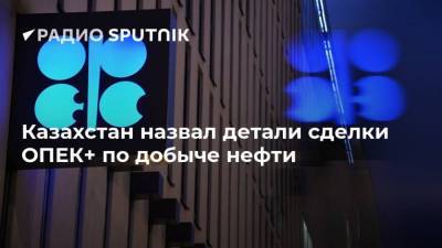 Казахстан назвал детали сделки ОПЕК+ по добыче нефти
