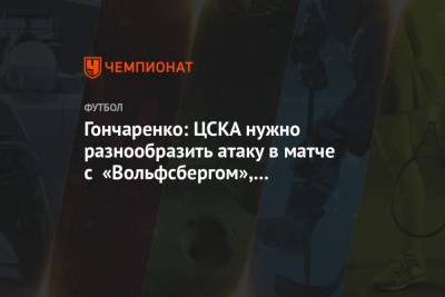 Гончаренко: ЦСКА нужно разнообразить атаку в матче с «Вольфсбергом», мы играли однобоко