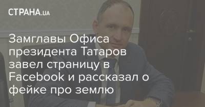 Замглавы Офиса президента Татаров завел страницу в Facebook и рассказал о фейке про землю
