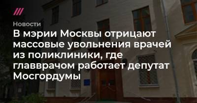 В мэрии Москвы отрицают массовые увольнения врачей из поликлиник, где главврачом работает депутат Мосгордумы.