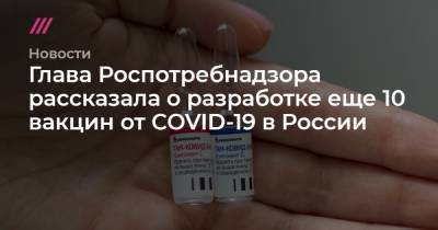 Глава Роспотребнадзора рассказала о разработке еще 10 вакцин от COVID-19 в России