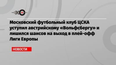 Московский футбольный клуб ЦСКА уступил австрийскому «Вольфсбергу» и лишился шансов на выход в плей-офф Лиги Европы