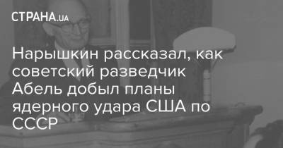 Нарышкин рассказал, как советский разведчик Абель добыл планы ядерного удара США по СССР