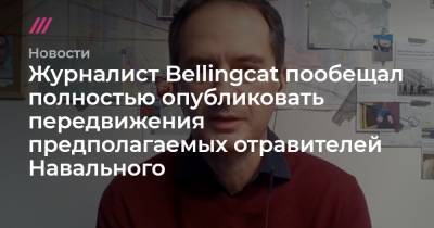 Журналист Bellingcat пообещал полностью опубликовать передвижения предполагаемых отравителей Навального