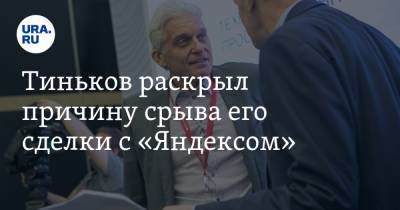 Тиньков раскрыл причину срыва его сделки с «Яндексом»