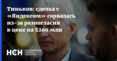 Тиньков: сделка с «Яндексом» сорвалась из-за разногласия в цене на $200 млн
