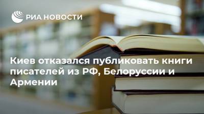 Киев отказался публиковать книги писателей из РФ, Белоруссии и Армении