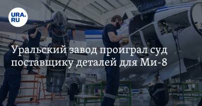 Уральский завод проиграл суд поставщику деталей для Ми-8
