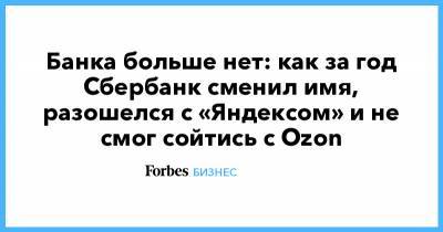 Банка больше нет: как за год Сбербанк сменил имя, разошелся с «Яндексом» и не смог сойтись с Ozon