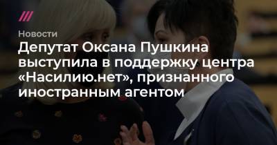 Депутат Оксана Пушкина выступила в поддержку центра «Насилию.нет», признанного иностранным агентом
