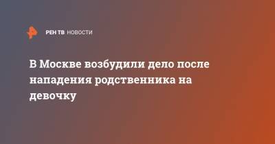 В Москве возбудили дело после нападения родственника на девочку