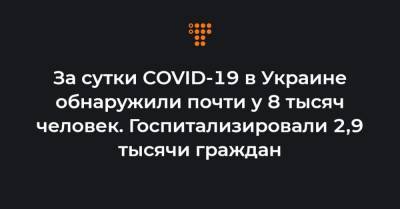 За сутки COVID-19 в Украине обнаружили почти у 8 тысяч человек. Госпитализировали 2,9 тысячи граждан