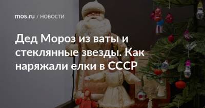 Дед Мороз из ваты и стеклянные звезды. Как наряжали елки в СССР