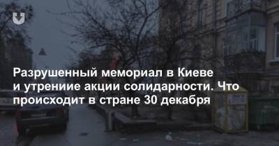 Разрушенный мемориал в Киеве и утрениие акции солидарности. Что происходит в стране 30 декабря
