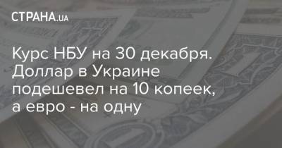 Курс НБУ на 30 декабря. Доллар в Украине подешевел на 10 копеек, а евро – на одну