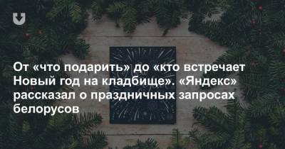 От «что подарить» до «кто встречает Новый год на кладбище». «Яндекс» рассказал о праздничных запросах белорусов