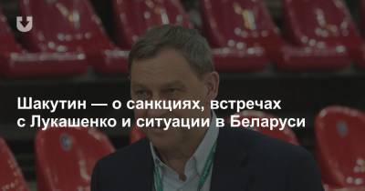 Шакутин — о санкциях, встречах с Лукашенко и ситуации в Беларуси