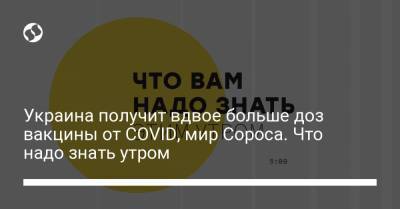 Украина получит вдвое больше доз вакцины от COVID, мир Сороса. Что надо знать утром