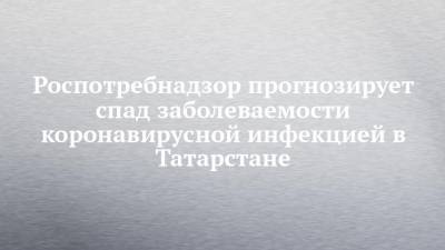 Роспотребнадзор прогнозирует спад заболеваемости коронавирусной инфекцией в Татарстане