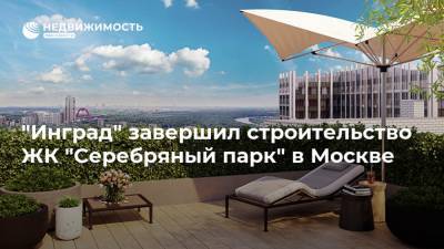 "Инград" завершил строительство ЖК "Серебряный парк" в Москве