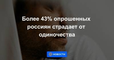 Более 43% опрошенных россиян страдает от одиночества