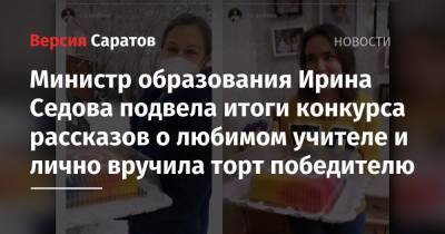 Ирина Седова - Министр образования Ирина Седова подвела итоги конкурса рассказов о любимом учителе и лично вручила торт победителю - nversia.ru - Саратов