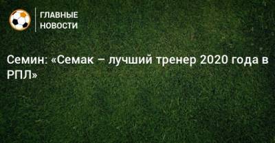 Семин: «Семак – лучший тренер 2020 года в РПЛ»