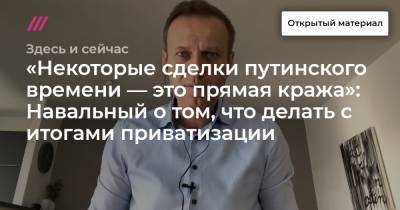 «Некоторые сделки путинского времени — прямая кража»: Навальный о том, что делать с итогами приватизации