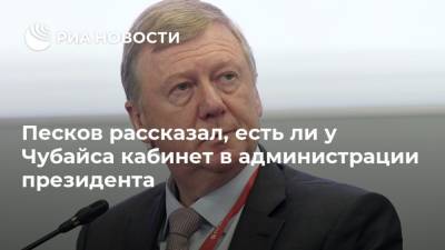 Песков рассказал, есть ли у Чубайса кабинет в администрации президента