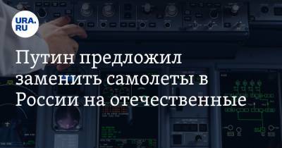 Путин предложил заменить самолеты в России на отечественные