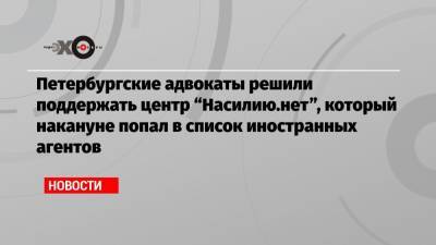 Петербургские адвокаты решили поддержать центр «Насилию.нет», который накануне попал в список иностранных агентов