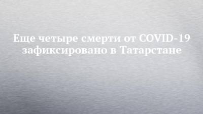 Еще четыре смерти от COVID-19 зафиксировано в Татарстане