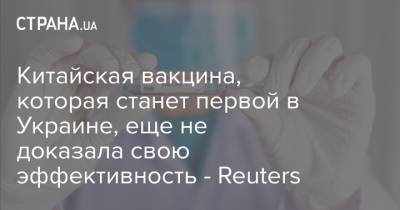 Китайская вакцина, которая станет первой в Украине, еще не доказала свою эффективность - Reuters